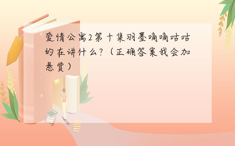 爱情公寓2第十集羽墨嘀嘀咕咕的在讲什么?（正确答案我会加悬赏）