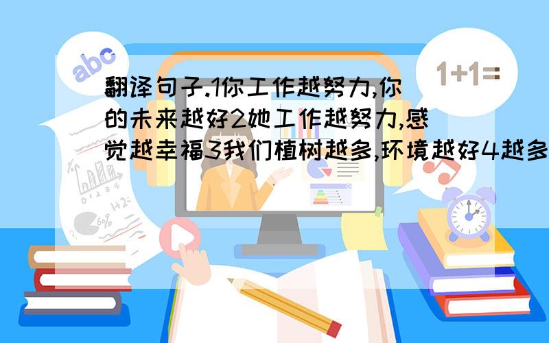 翻译句子.1你工作越努力,你的未来越好2她工作越努力,感觉越幸福3我们植树越多,环境越好4越多越好5你知道他怎么了吗?