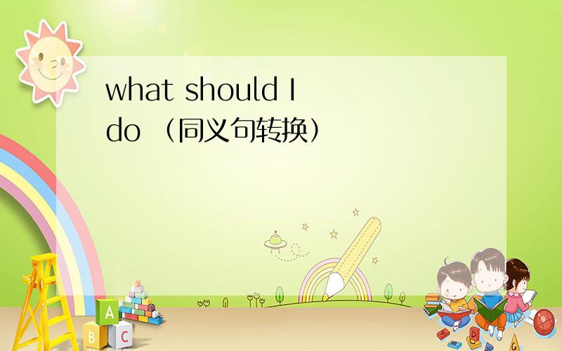 what should I do （同义句转换）