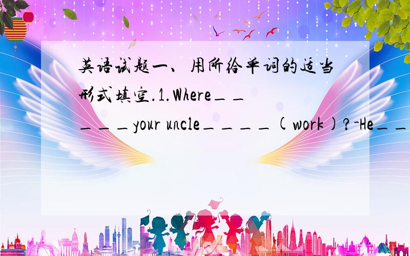 英语试题一、用所给单词的适当形式填空.1.Where_____your uncle____(work)?-He____(