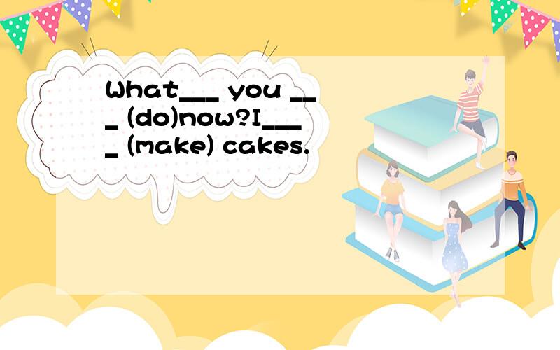 What___ you ___ (do)now?I____ (make) cakes.