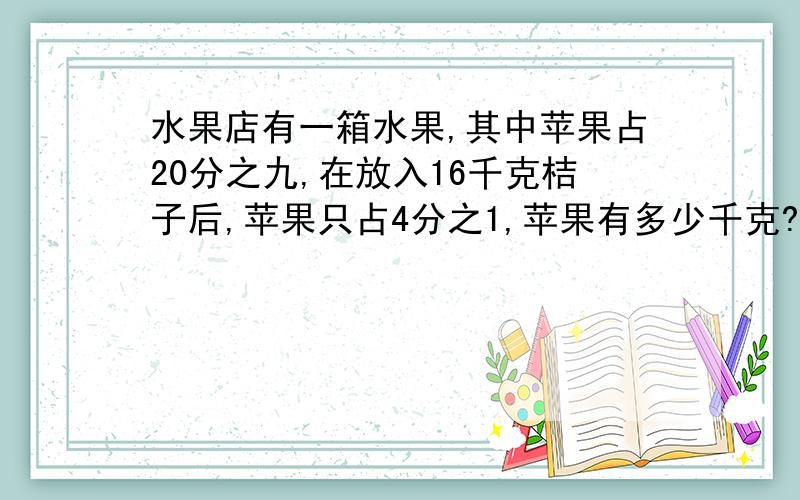 水果店有一箱水果,其中苹果占20分之九,在放入16千克桔子后,苹果只占4分之1,苹果有多少千克?