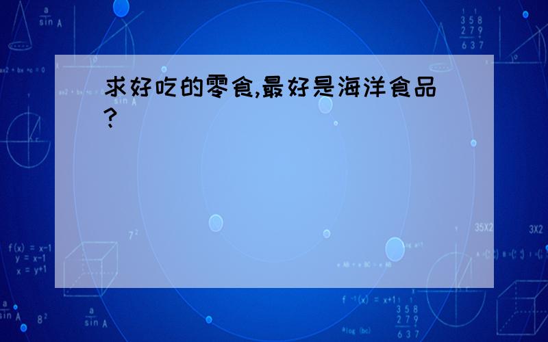 求好吃的零食,最好是海洋食品?