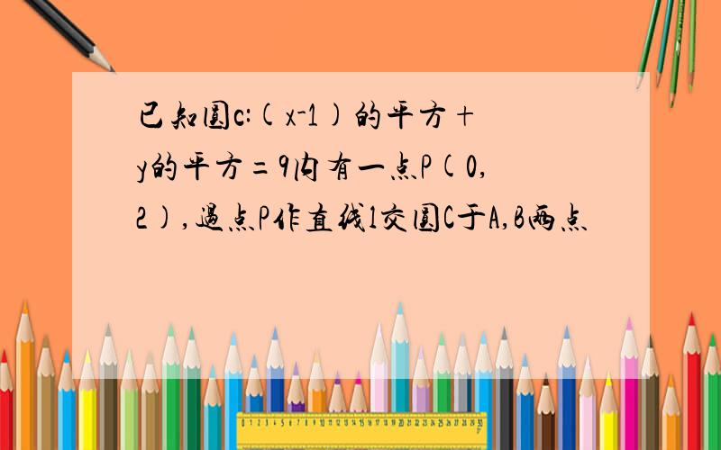 已知圆c:(x-1)的平方+y的平方=9内有一点P(0,2),过点P作直线l交圆C于A,B两点