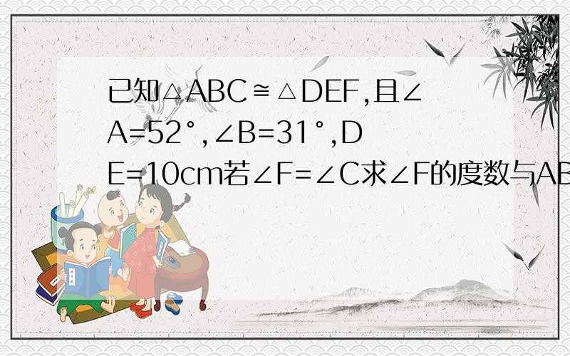 已知△ABC≌△DEF,且∠A=52°,∠B=31°,DE=10cm若∠F=∠C求∠F的度数与AB的长