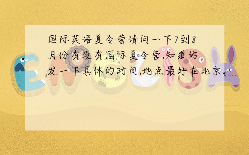 国际英语夏令营请问一下7到8月份有没有国际夏令营,知道的发一下具体的时间,地点最好在北京.