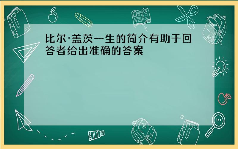 比尔·盖茨一生的简介有助于回答者给出准确的答案