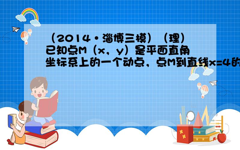 （2014•淄博三模）（理）已知点M（x，y）是平面直角坐标系上的一个动点，点M到直线x=4的距离等于点M到点D（1，0