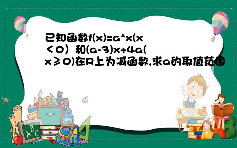 已知函数f(x)=a^x(x＜0）和(a-3)x+4a(x≥0)在R上为减函数,求a的取值范围