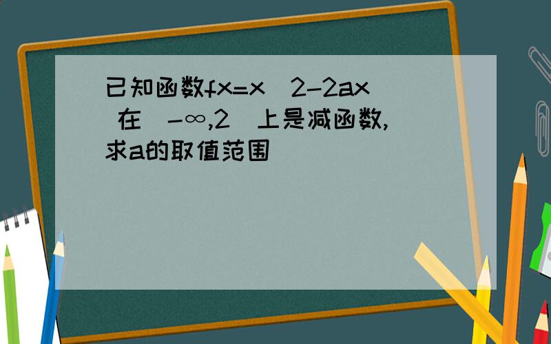 已知函数fx=x^2-2ax 在(-∞,2]上是减函数,求a的取值范围