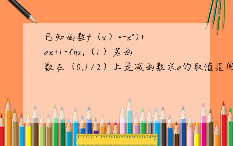 已知函数f（x）=-x^2+ax+1-lnx,（1）若函数在（0,1/2）上是减函数求a的取值范围.（2）函数是否既有极