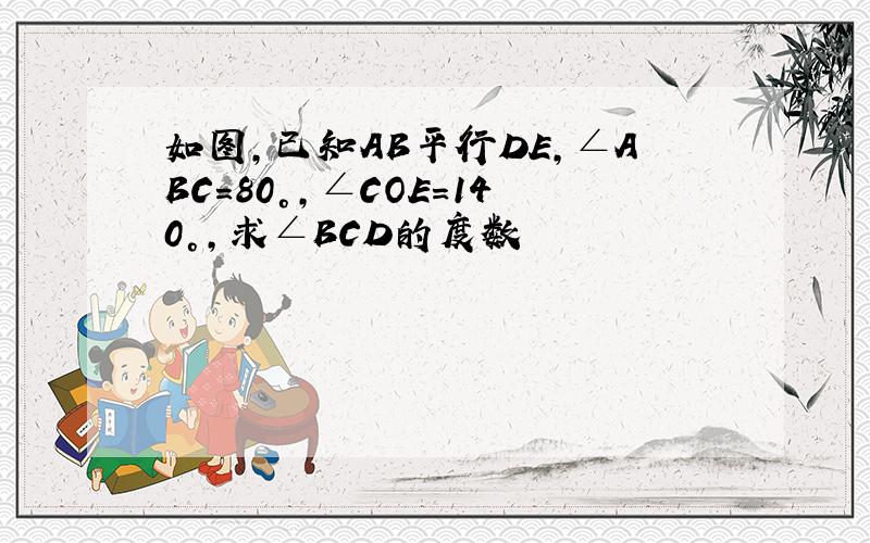 如图,已知AB平行DE,∠ABC=80°,∠COE=140°,求∠BCD的度数