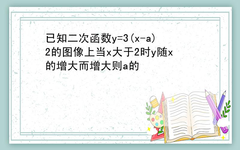 已知二次函数y=3(x-a)2的图像上当x大于2时y随x的增大而增大则a的