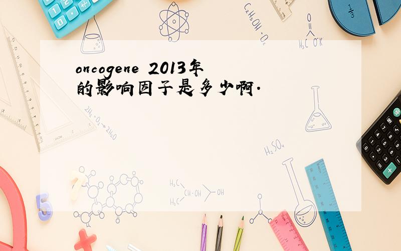 oncogene 2013年的影响因子是多少啊.