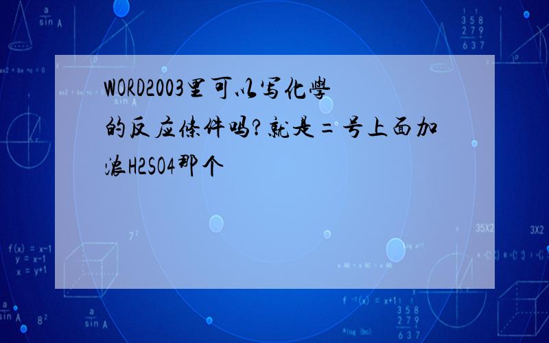 WORD2003里可以写化学的反应条件吗?就是=号上面加浓H2SO4那个