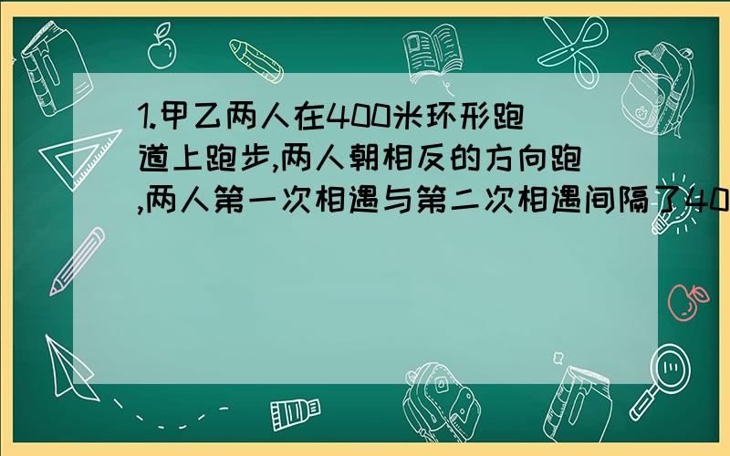 1.甲乙两人在400米环形跑道上跑步,两人朝相反的方向跑,两人第一次相遇与第二次相遇间隔了40米,已知甲每秒比乙多跑2米