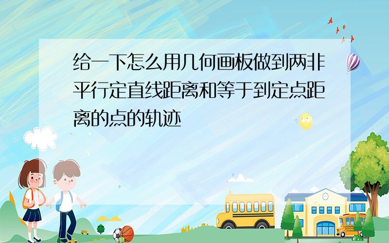 给一下怎么用几何画板做到两非平行定直线距离和等于到定点距离的点的轨迹