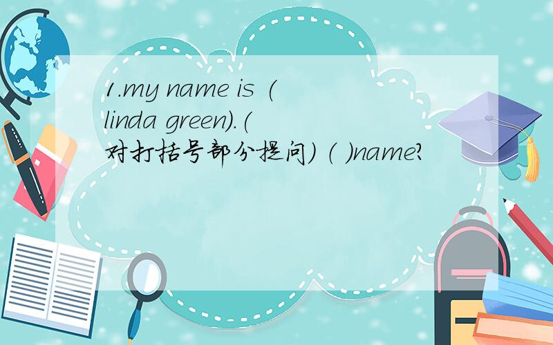 1.my name is (linda green).(对打括号部分提问） （ ）name?