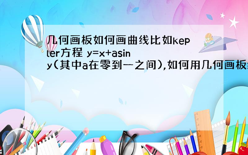 几何画板如何画曲线比如kepler方程 y=x+asiny(其中a在零到一之间),如何用几何画板绘制?