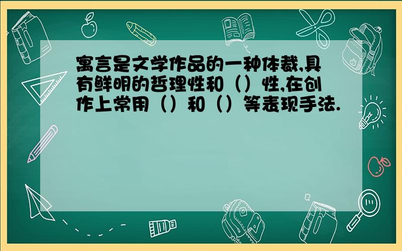 寓言是文学作品的一种体裁,具有鲜明的哲理性和（）性,在创作上常用（）和（）等表现手法.