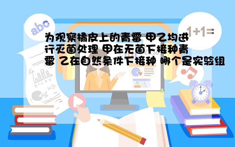 为观察橘皮上的青霉 甲乙均进行灭菌处理 甲在无菌下接种青霉 乙在自然条件下接种 哪个是实验组