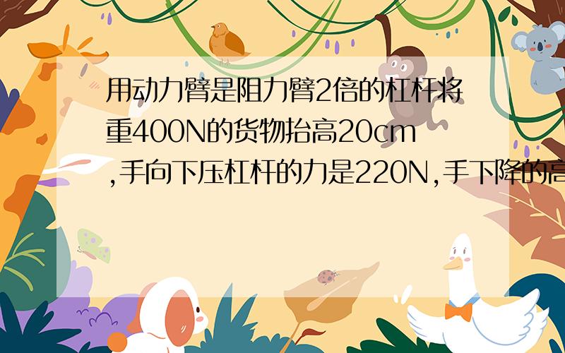 用动力臂是阻力臂2倍的杠杆将重400N的货物抬高20cm,手向下压杠杆的力是220N,手下降的高度是( )cm,人做的总