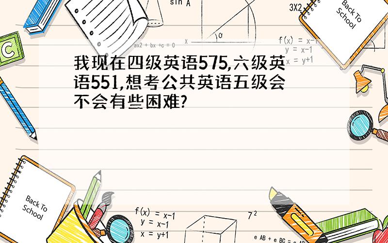 我现在四级英语575,六级英语551,想考公共英语五级会不会有些困难?