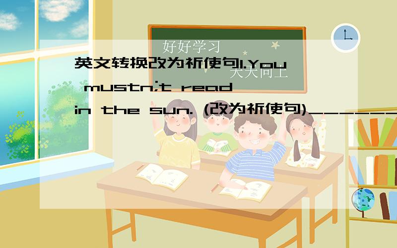 英文转换改为祈使句1.You mustn;t read in the sun. (改为祈使句)______ ______