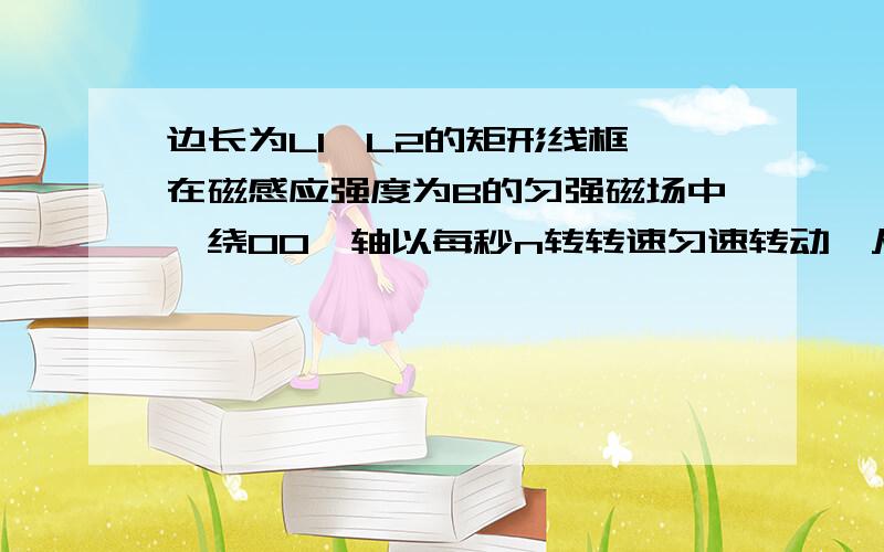 边长为L1、L2的矩形线框,在磁感应强度为B的匀强磁场中,绕OO`轴以每秒n转转速匀速转动,从图示位置转过90°的过程中