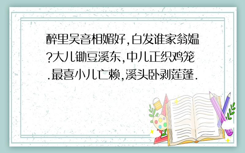 醉里吴音相媚好,白发谁家翁媪?大儿锄豆溪东,中儿正织鸡笼.最喜小儿亡赖,溪头卧剥莲蓬.