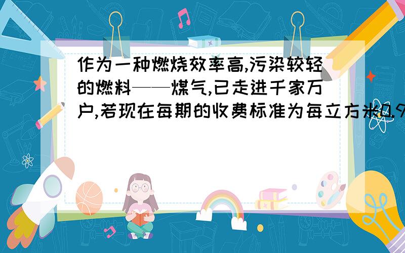 作为一种燃烧效率高,污染较轻的燃料——煤气,已走进千家万户,若现在每期的收费标准为每立方米0.95元,小明家每月实际利用