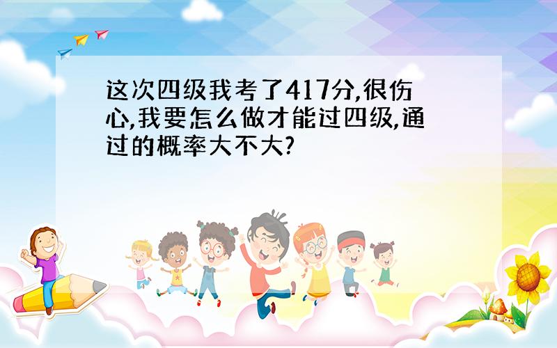 这次四级我考了417分,很伤心,我要怎么做才能过四级,通过的概率大不大?