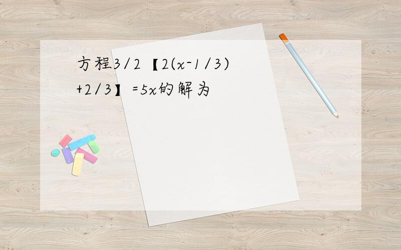 方程3/2【2(x-1/3)+2/3】=5x的解为