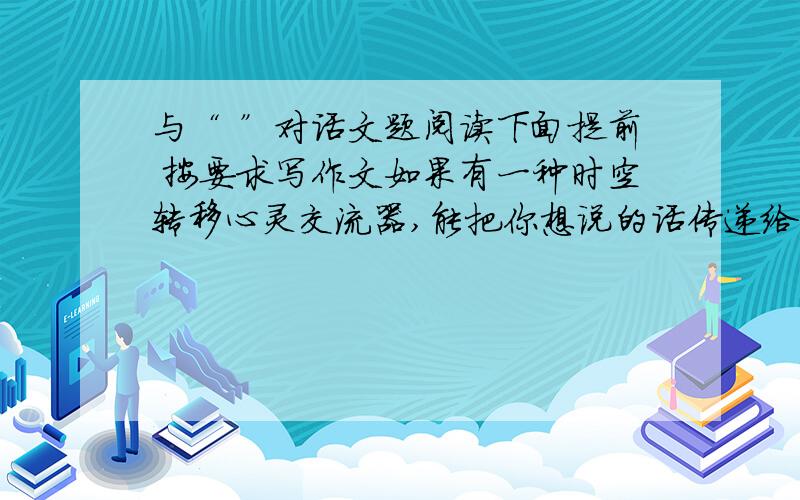 与“ ”对话文题阅读下面提前 按要求写作文如果有一种时空转移心灵交流器,能把你想说的话传递给古今中外任何一位名人 ,那么