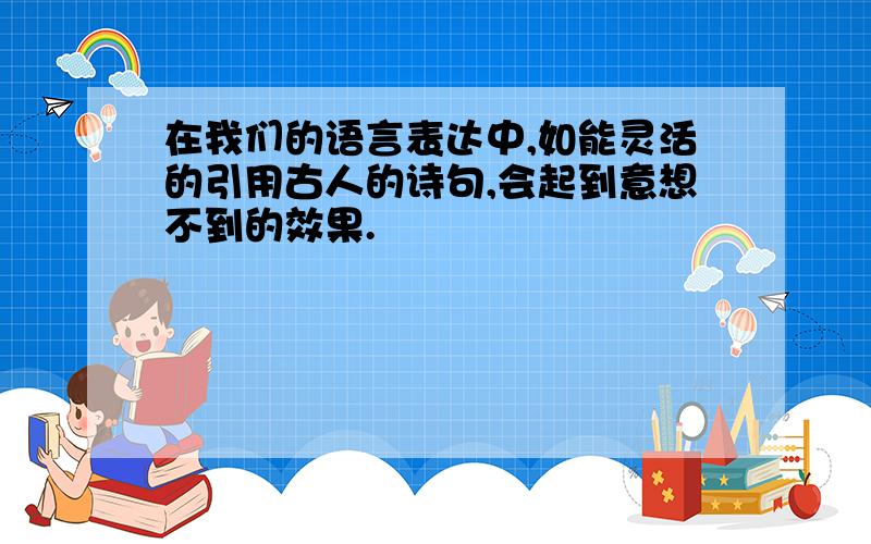 在我们的语言表达中,如能灵活的引用古人的诗句,会起到意想不到的效果.