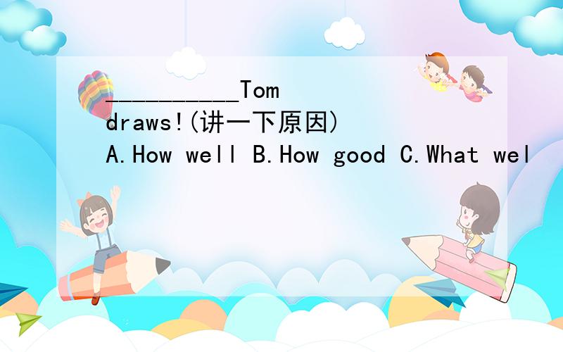 __________Tom draws!(讲一下原因) A.How well B.How good C.What wel