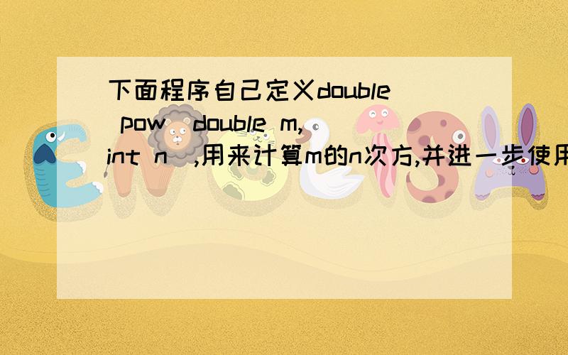 下面程序自己定义double pow(double m,int n),用来计算m的n次方,并进一步使用函数计算111的平