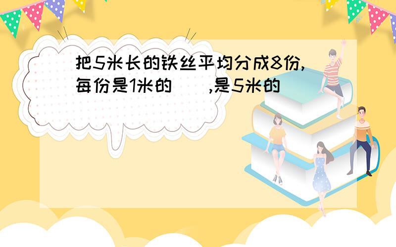 把5米长的铁丝平均分成8份,每份是1米的(),是5米的()