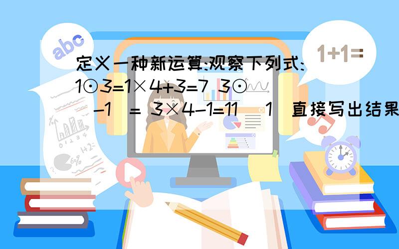 定义一种新运算:观察下列式:1⊙3=1×4+3=7 3⊙(-1)= 3×4-1=11 (1)直接写出结果;4