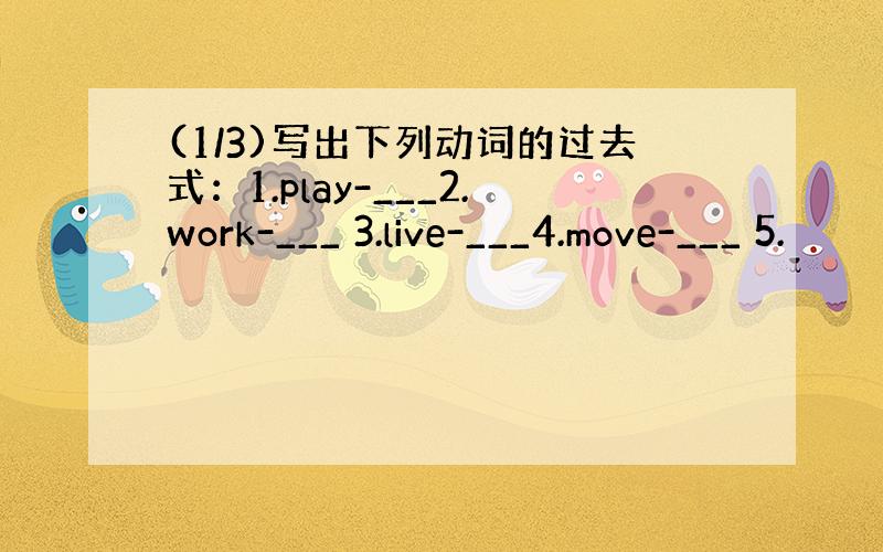 (1/3)写出下列动词的过去式：1.play-___2.work-___ 3.live-___4.move-___ 5.