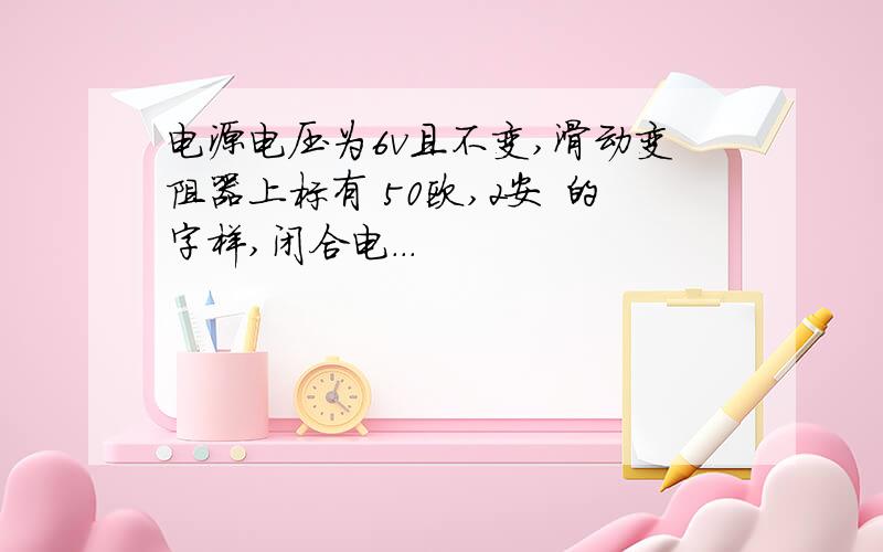 电源电压为6v且不变,滑动变阻器上标有 50欧,2安 的字样,闭合电...