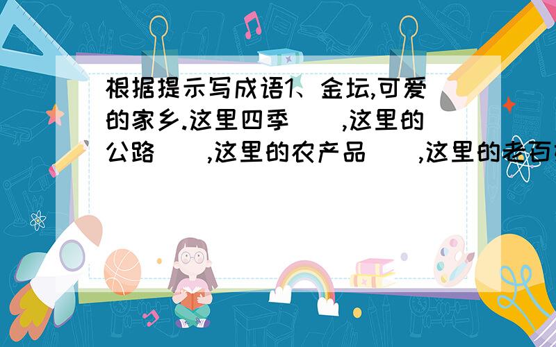 根据提示写成语1、金坛,可爱的家乡.这里四季（）,这里的公路（）,这里的农产品（）,这里的老百姓生活（）.2、采茶姑娘（