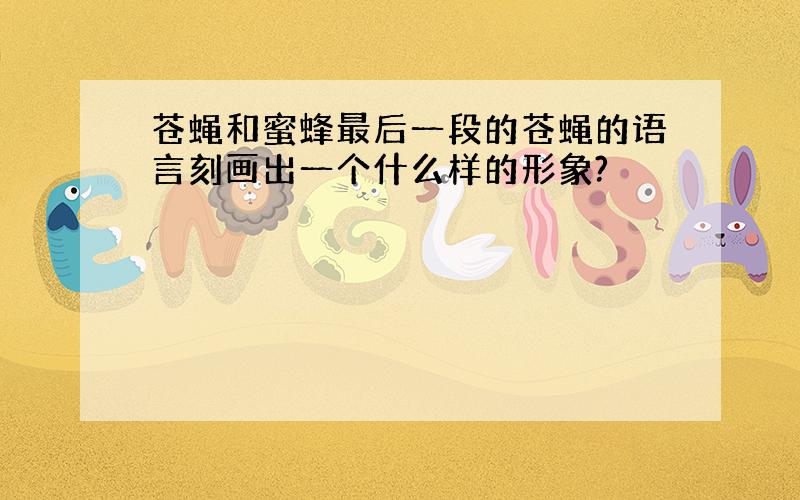 苍蝇和蜜蜂最后一段的苍蝇的语言刻画出一个什么样的形象?