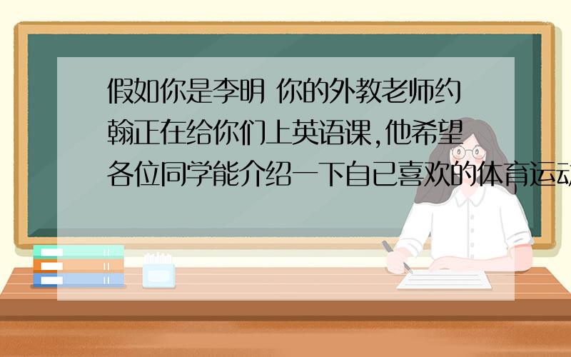 假如你是李明 你的外教老师约翰正在给你们上英语课,他希望各位同学能介绍一下自已喜欢的体育运动,并写一