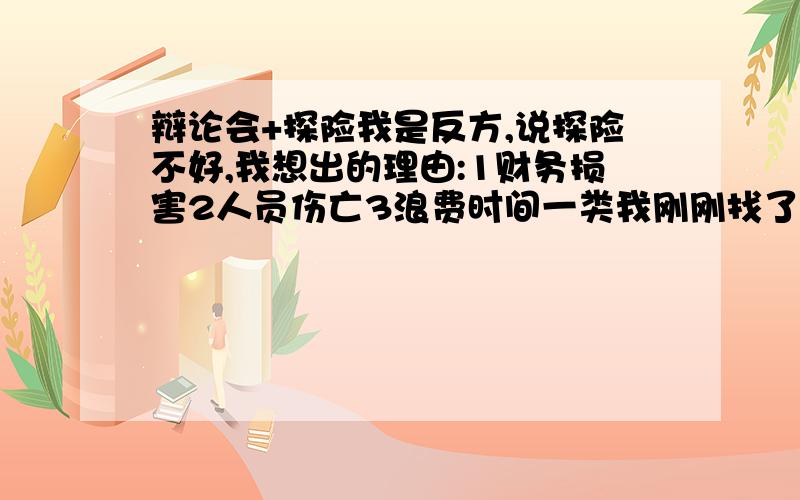 辩论会+探险我是反方,说探险不好,我想出的理由:1财务损害2人员伤亡3浪费时间一类我刚刚找了很多材料,有专门反驳我这几个