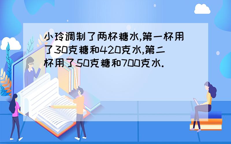 小玲调制了两杯糖水,第一杯用了30克糖和420克水,第二杯用了50克糖和700克水.