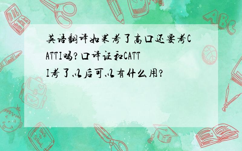 英语翻译如果考了高口还要考CATTI吗?口译证和CATTI考了以后可以有什么用?