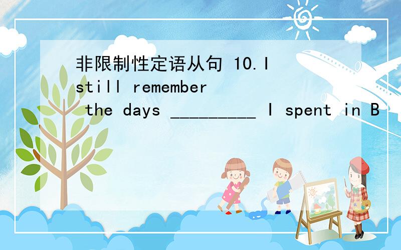 非限制性定语从句 10.I still remember the days _________ I spent in B