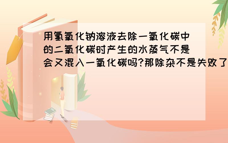 用氢氧化钠溶液去除一氧化碳中的二氧化碳时产生的水蒸气不是会又混入一氧化碳吗?那除杂不是失败了吗?