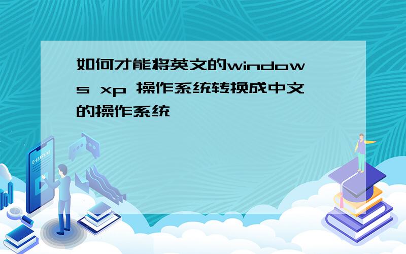 如何才能将英文的windows xp 操作系统转换成中文的操作系统